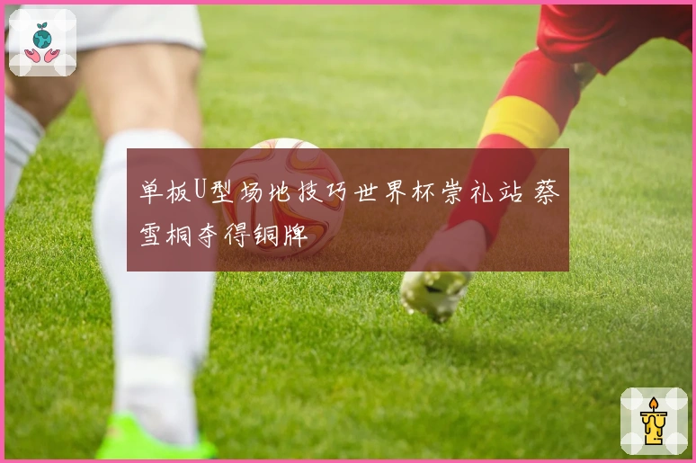 单板U型场地技巧世界杯崇礼站 蔡雪桐夺得铜牌