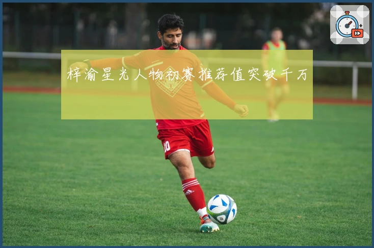 梓渝星光人物初赛推荐值突破千万
