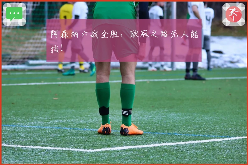阿森纳六战全胜，欧冠之路无人能挡！