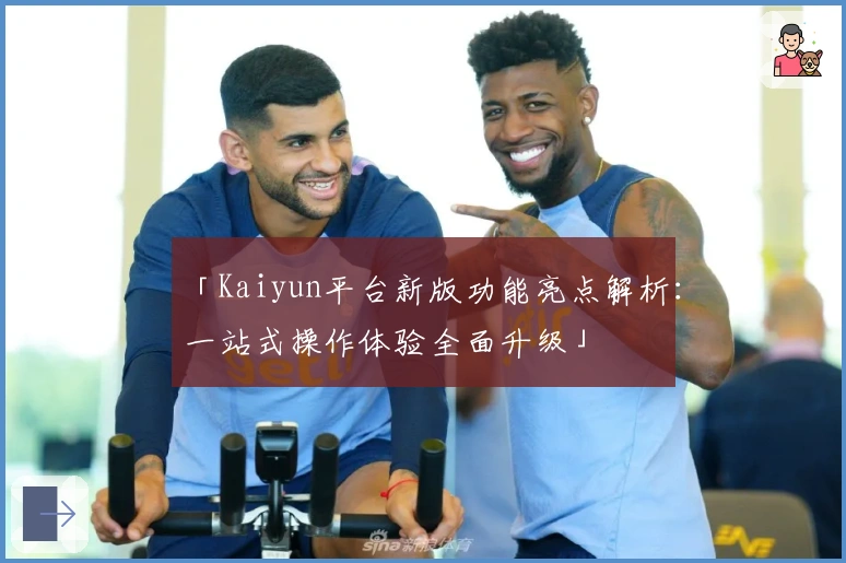 「Kaiyun平台新版功能亮点解析：一站式操作体验全面升级」
