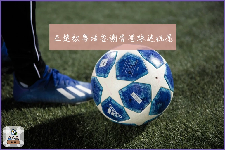 王楚钦粤语答谢香港球迷祝愿