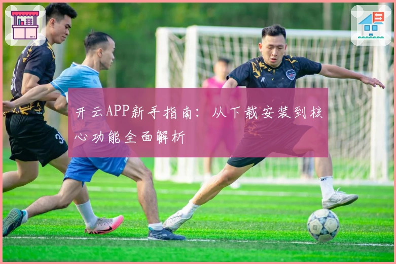 开云APP新手指南：从下载安装到核心功能全面解析