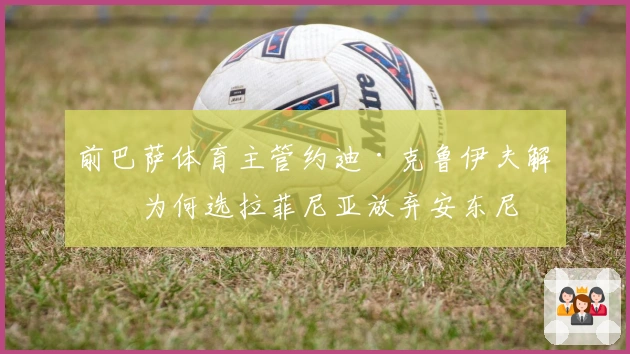 前巴萨体育主管约迪·克鲁伊夫解析为何选拉菲尼亚放弃安东尼