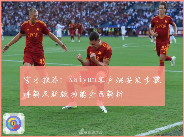 官方推荐：Kaiyun客户端安装步骤详解及新版功能全面解析