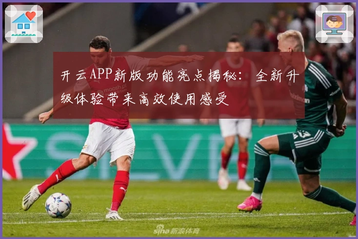 开云APP新版功能亮点揭秘:全新升级体验带来高效使用感受