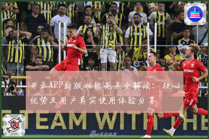 开云APP新版功能亮点全解读：核心优势及用户真实使用体验分享