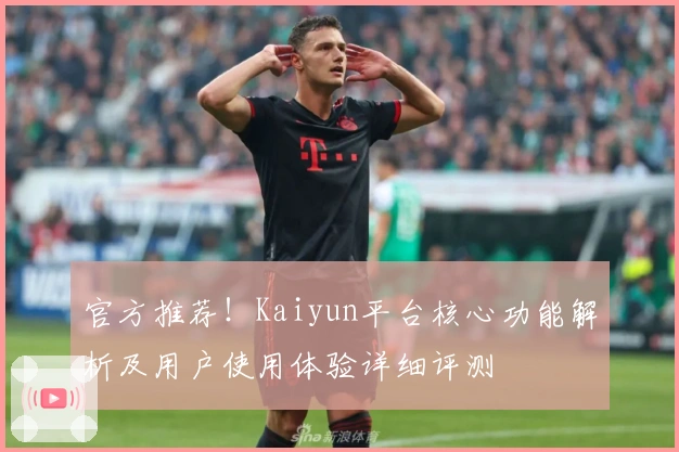 官方推荐！Kaiyun平台核心功能解析及用户使用体验详细评测