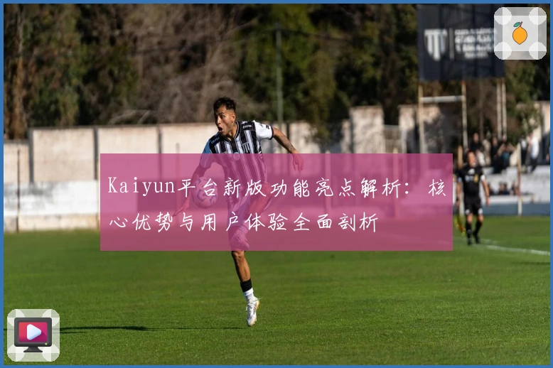 Kaiyun平台新版功能亮点解析：核心优势与用户体验全面剖析