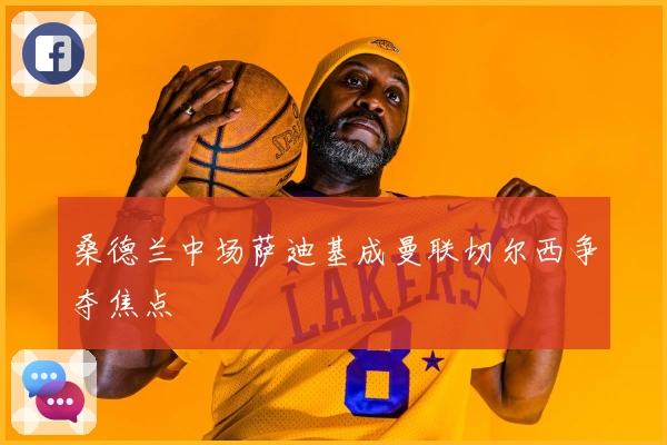 桑德兰中场萨迪基成曼联切尔西争夺焦点