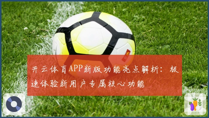 开云体育APP新版功能亮点解析：极速体验新用户专属核心功能