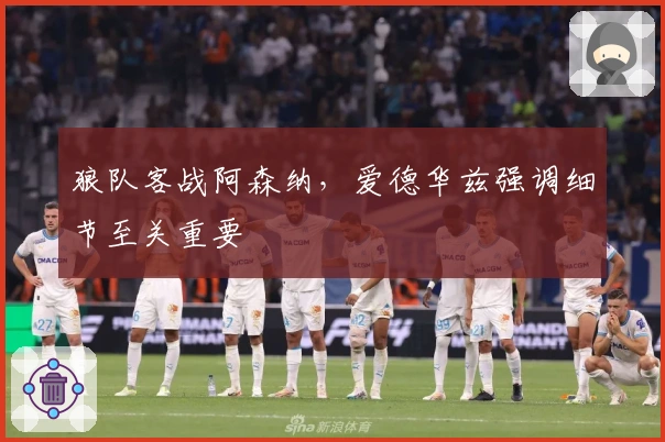 狼队客战阿森纳，爱德华兹强调细节至关重要