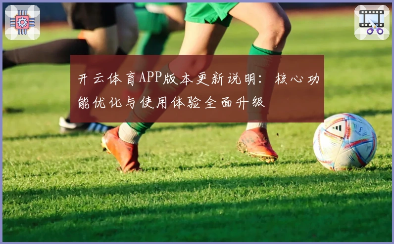 开云体育APP版本更新说明：核心功能优化与使用体验全面升级