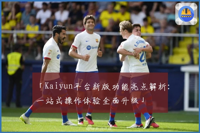 「Kaiyun平台新版功能亮点解析:一站式操作体验全面升级」