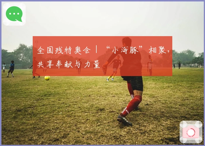 全国残特奥会｜“小海豚”相聚，共享奉献与力量