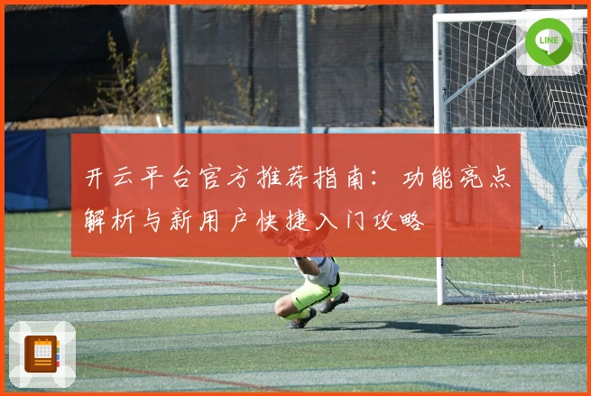 开云平台官方推荐指南：功能亮点解析与新用户快捷入门攻略