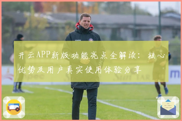 开云APP新版功能亮点全解读:核心优势及用户真实使用体验分享