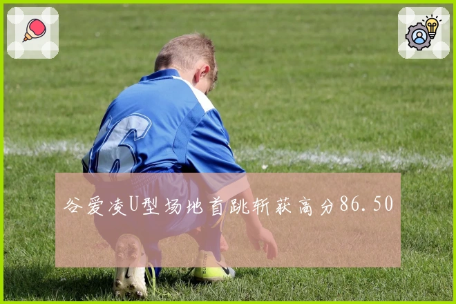 谷爱凌U型场地首跳斩获高分86.50