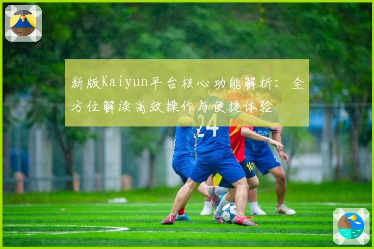 新版Kaiyun平台核心功能解析：全方位解读高效操作与便捷体验