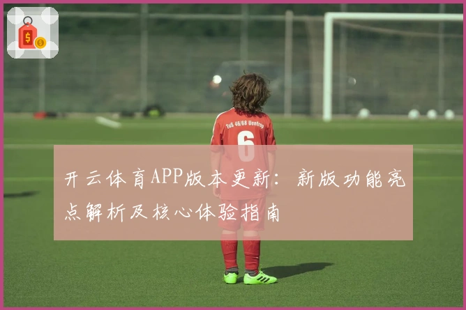 开云体育APP版本更新：新版功能亮点解析及核心体验指南
