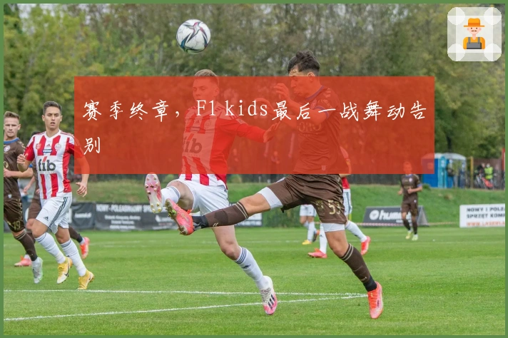 赛季终章，F1 kids最后一战舞动告别