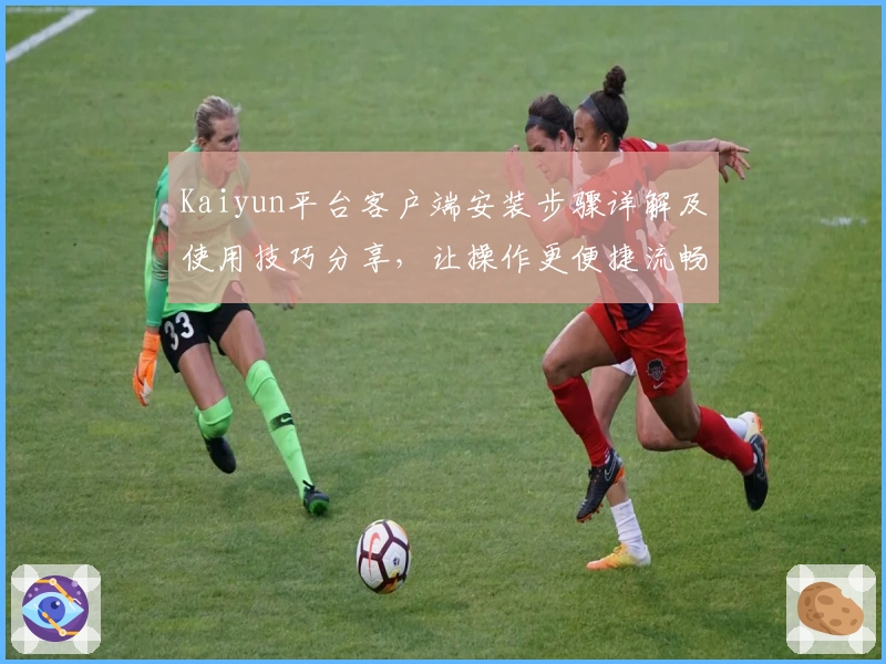 Kaiyun平台客户端安装步骤详解及使用技巧分享，让操作更便捷流畅