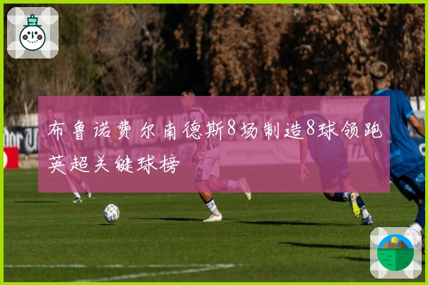 布鲁诺费尔南德斯8场制造8球领跑英超关键球榜