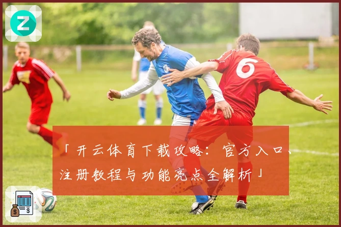 「开云体育下载攻略：官方入口、注册教程与功能亮点全解析」