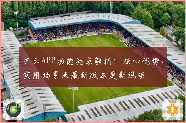 开云APP功能亮点解析：核心优势、实用场景及最新版本更新说明