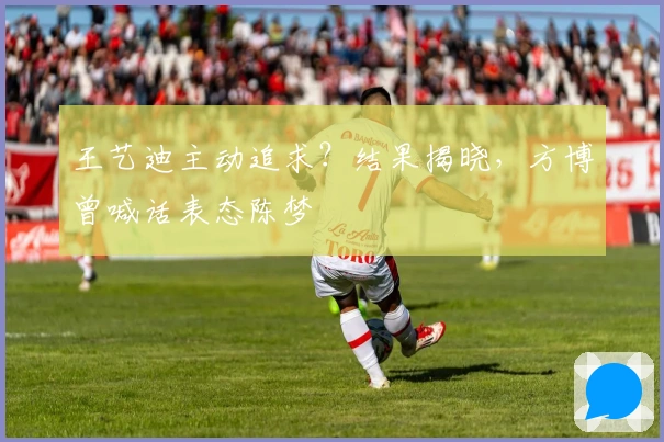 王艺迪主动追求？结果揭晓，方博曾喊话表态陈梦