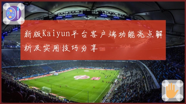 新版Kaiyun平台客户端功能亮点解析及实用技巧分享