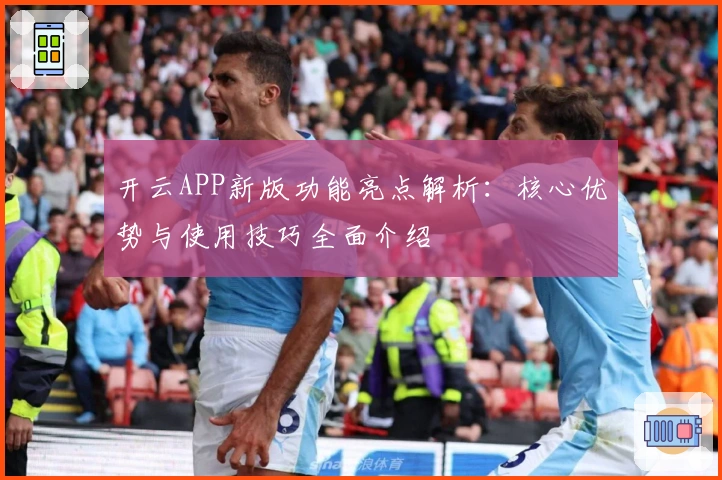 开云APP新版功能亮点解析：核心优势与使用技巧全面介绍