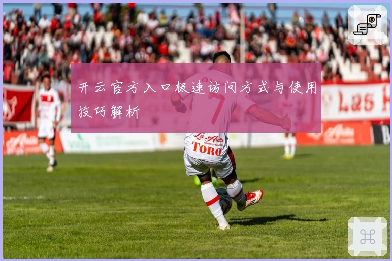 开云官方入口极速访问方式与使用技巧解析