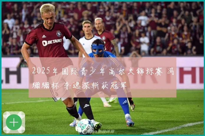 2025年国际青少年高尔夫锦标赛 冯珊珊杯 李逸深斩获冠军