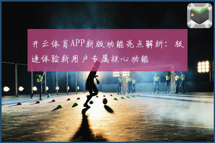 开云体育APP新版功能亮点解析：极速体验新用户专属核心功能