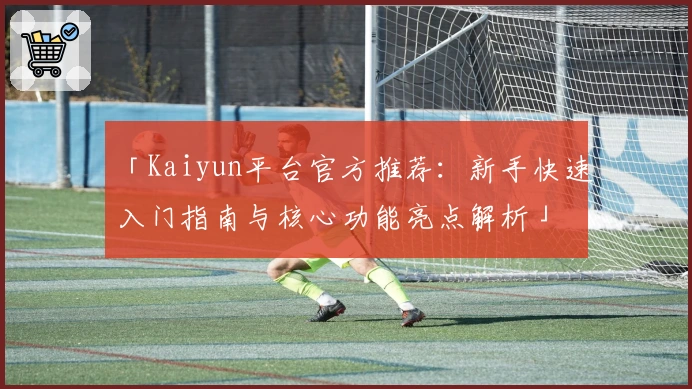 「Kaiyun平台官方推荐：新手快速入门指南与核心功能亮点解析」