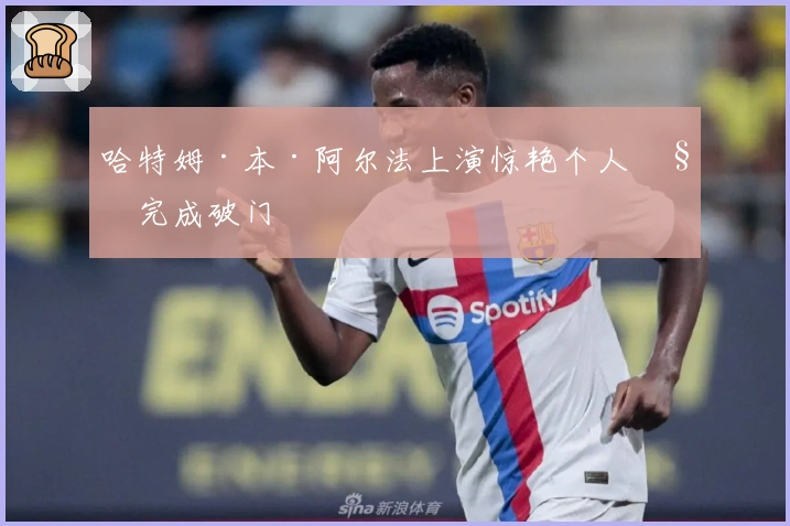 哈特姆·本·阿尔法上演惊艳个人秀完成破门