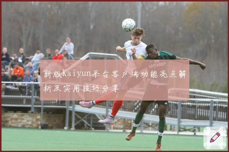 新版Kaiyun平台客户端功能亮点解析及实用技巧分享
