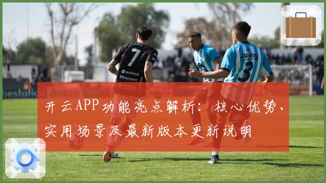 开云APP功能亮点解析：核心优势、实用场景及最新版本更新说明