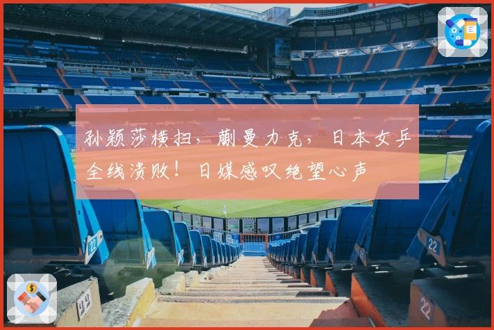 孙颖莎横扫，蒯曼力克，日本女乒全线溃败！日媒感叹绝望心声