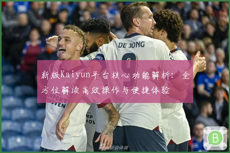 新版Kaiyun平台核心功能解析：全方位解读高效操作与便捷体验