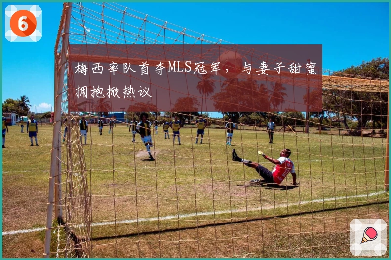 梅西率队首夺MLS冠军，与妻子甜蜜拥抱掀热议