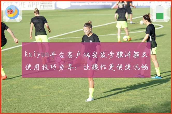 Kaiyun平台客户端安装步骤详解及使用技巧分享，让操作更便捷流畅
