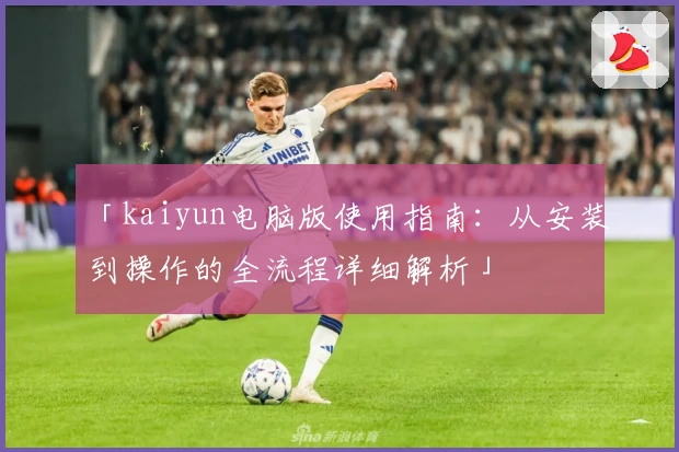 「kaiyun电脑版使用指南：从安装到操作的全流程详细解析」