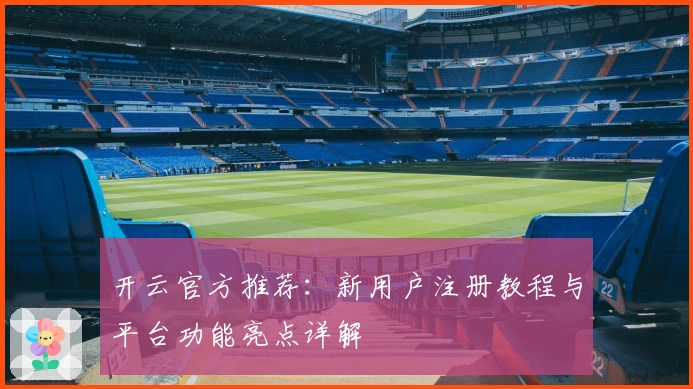 开云官方推荐：新用户注册教程与平台功能亮点详解