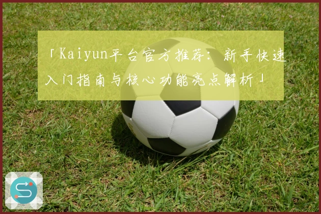 「Kaiyun平台官方推荐：新手快速入门指南与核心功能亮点解析」