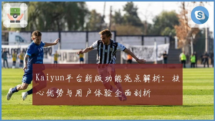 Kaiyun平台新版功能亮点解析：核心优势与用户体验全面剖析