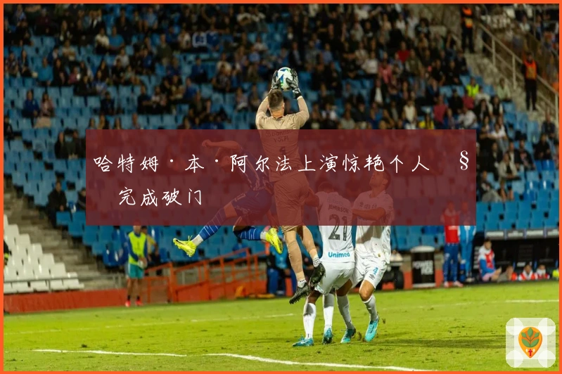 哈特姆·本·阿尔法上演惊艳个人秀完成破门